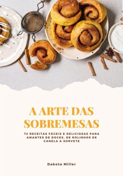 Image of A Arte das Sobremesas: 72 Receitas Fáceis e Deliciosas para Amantes de Doces, de Rolinhos de Canela a Sorvete (eBook, ePUB)